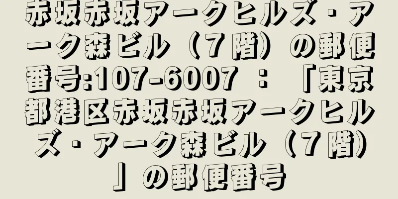 赤坂赤坂アークヒルズ・アーク森ビル（７階）の郵便番号:107-6007 ： 「東京都港区赤坂赤坂アークヒルズ・アーク森ビル（７階）」の郵便番号