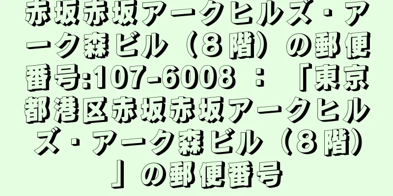 赤坂赤坂アークヒルズ・アーク森ビル（８階）の郵便番号:107-6008 ： 「東京都港区赤坂赤坂アークヒルズ・アーク森ビル（８階）」の郵便番号