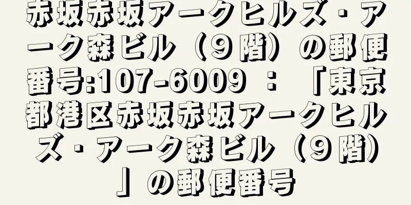 赤坂赤坂アークヒルズ・アーク森ビル（９階）の郵便番号:107-6009 ： 「東京都港区赤坂赤坂アークヒルズ・アーク森ビル（９階）」の郵便番号