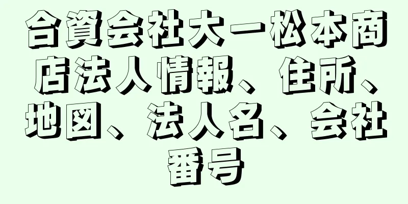 合資会社大一松本商店法人情報、住所、地図、法人名、会社番号