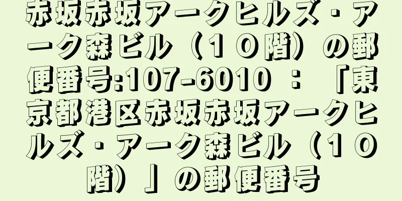 赤坂赤坂アークヒルズ・アーク森ビル（１０階）の郵便番号:107-6010 ： 「東京都港区赤坂赤坂アークヒルズ・アーク森ビル（１０階）」の郵便番号