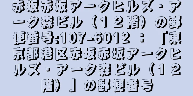 赤坂赤坂アークヒルズ・アーク森ビル（１２階）の郵便番号:107-6012 ： 「東京都港区赤坂赤坂アークヒルズ・アーク森ビル（１２階）」の郵便番号