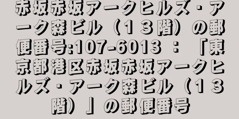 赤坂赤坂アークヒルズ・アーク森ビル（１３階）の郵便番号:107-6013 ： 「東京都港区赤坂赤坂アークヒルズ・アーク森ビル（１３階）」の郵便番号