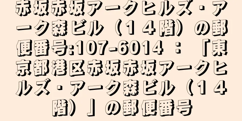 赤坂赤坂アークヒルズ・アーク森ビル（１４階）の郵便番号:107-6014 ： 「東京都港区赤坂赤坂アークヒルズ・アーク森ビル（１４階）」の郵便番号