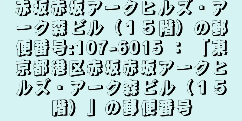 赤坂赤坂アークヒルズ・アーク森ビル（１５階）の郵便番号:107-6015 ： 「東京都港区赤坂赤坂アークヒルズ・アーク森ビル（１５階）」の郵便番号