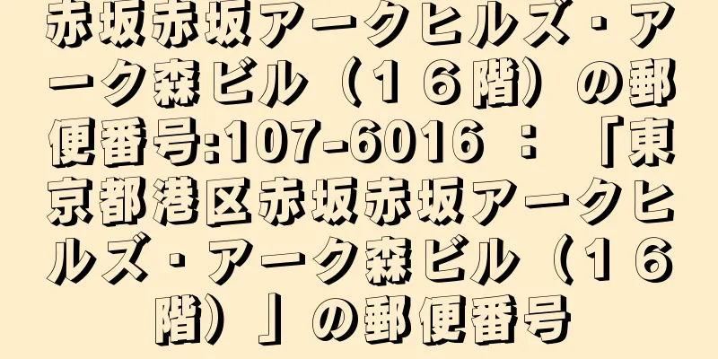 赤坂赤坂アークヒルズ・アーク森ビル（１６階）の郵便番号:107-6016 ： 「東京都港区赤坂赤坂アークヒルズ・アーク森ビル（１６階）」の郵便番号