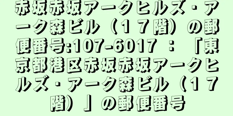 赤坂赤坂アークヒルズ・アーク森ビル（１７階）の郵便番号:107-6017 ： 「東京都港区赤坂赤坂アークヒルズ・アーク森ビル（１７階）」の郵便番号