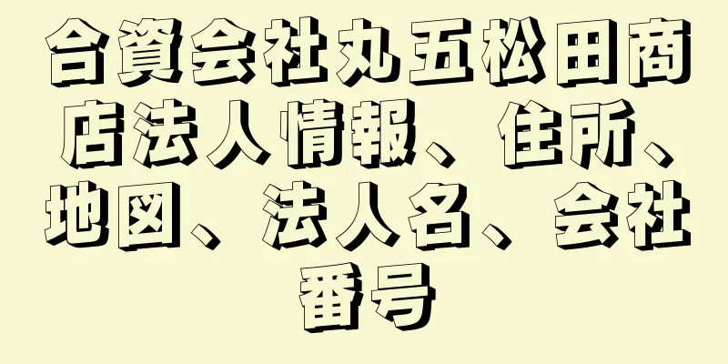 合資会社丸五松田商店法人情報、住所、地図、法人名、会社番号