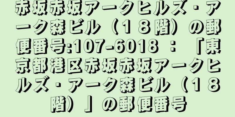 赤坂赤坂アークヒルズ・アーク森ビル（１８階）の郵便番号:107-6018 ： 「東京都港区赤坂赤坂アークヒルズ・アーク森ビル（１８階）」の郵便番号