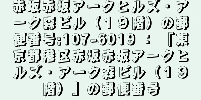 赤坂赤坂アークヒルズ・アーク森ビル（１９階）の郵便番号:107-6019 ： 「東京都港区赤坂赤坂アークヒルズ・アーク森ビル（１９階）」の郵便番号