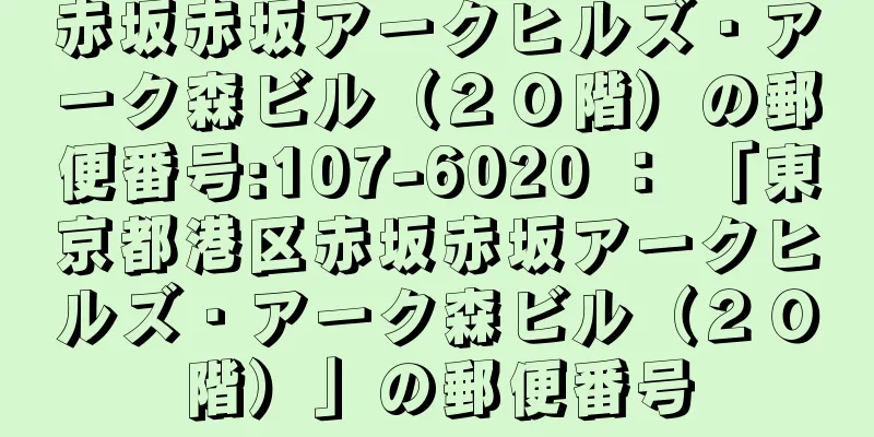 赤坂赤坂アークヒルズ・アーク森ビル（２０階）の郵便番号:107-6020 ： 「東京都港区赤坂赤坂アークヒルズ・アーク森ビル（２０階）」の郵便番号