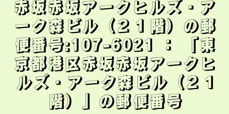 赤坂赤坂アークヒルズ・アーク森ビル（２１階）の郵便番号:107-6021 ： 「東京都港区赤坂赤坂アークヒルズ・アーク森ビル（２１階）」の郵便番号