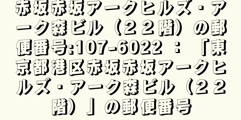 赤坂赤坂アークヒルズ・アーク森ビル（２２階）の郵便番号:107-6022 ： 「東京都港区赤坂赤坂アークヒルズ・アーク森ビル（２２階）」の郵便番号