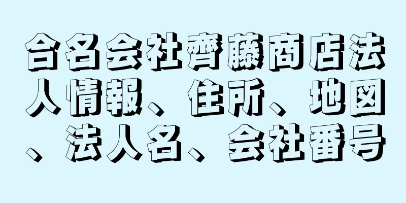 合名会社齊藤商店法人情報、住所、地図、法人名、会社番号