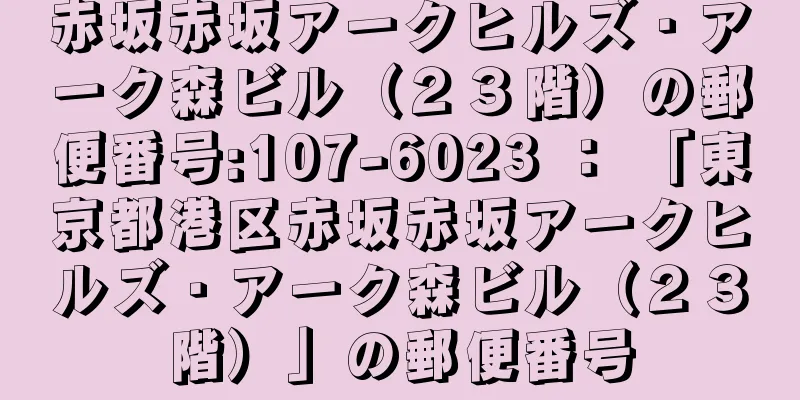 赤坂赤坂アークヒルズ・アーク森ビル（２３階）の郵便番号:107-6023 ： 「東京都港区赤坂赤坂アークヒルズ・アーク森ビル（２３階）」の郵便番号