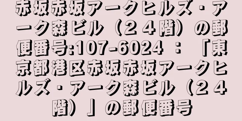 赤坂赤坂アークヒルズ・アーク森ビル（２４階）の郵便番号:107-6024 ： 「東京都港区赤坂赤坂アークヒルズ・アーク森ビル（２４階）」の郵便番号