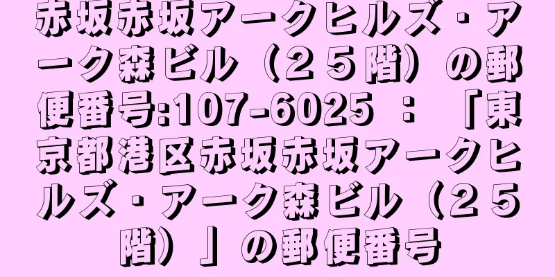 赤坂赤坂アークヒルズ・アーク森ビル（２５階）の郵便番号:107-6025 ： 「東京都港区赤坂赤坂アークヒルズ・アーク森ビル（２５階）」の郵便番号