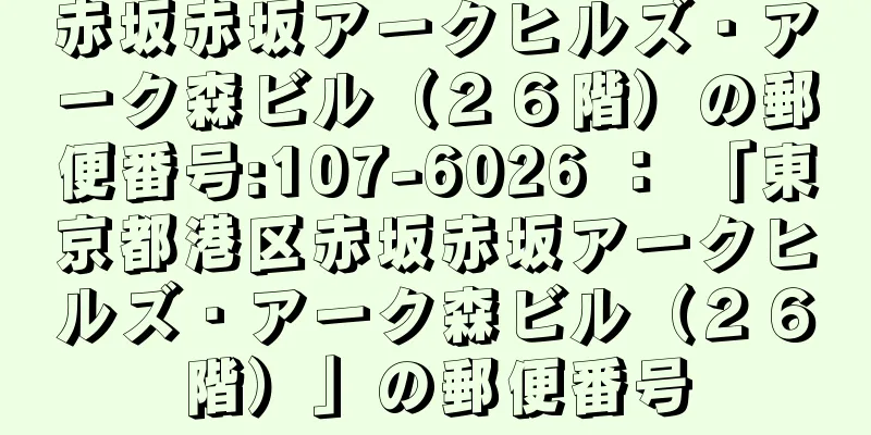 赤坂赤坂アークヒルズ・アーク森ビル（２６階）の郵便番号:107-6026 ： 「東京都港区赤坂赤坂アークヒルズ・アーク森ビル（２６階）」の郵便番号