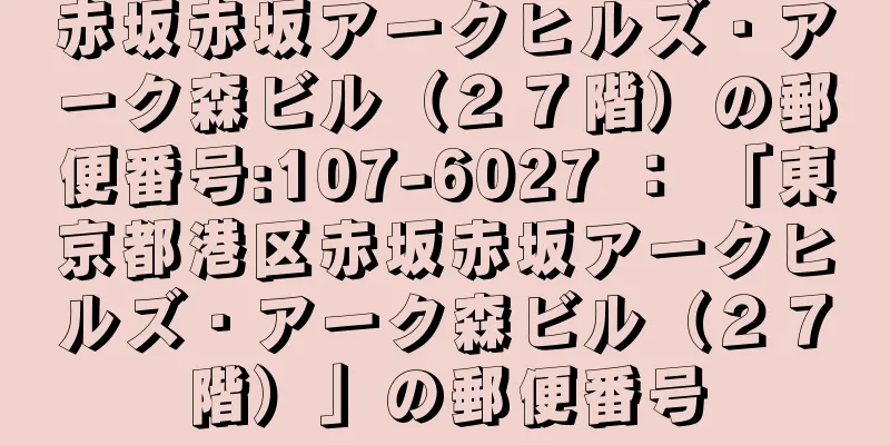 赤坂赤坂アークヒルズ・アーク森ビル（２７階）の郵便番号:107-6027 ： 「東京都港区赤坂赤坂アークヒルズ・アーク森ビル（２７階）」の郵便番号