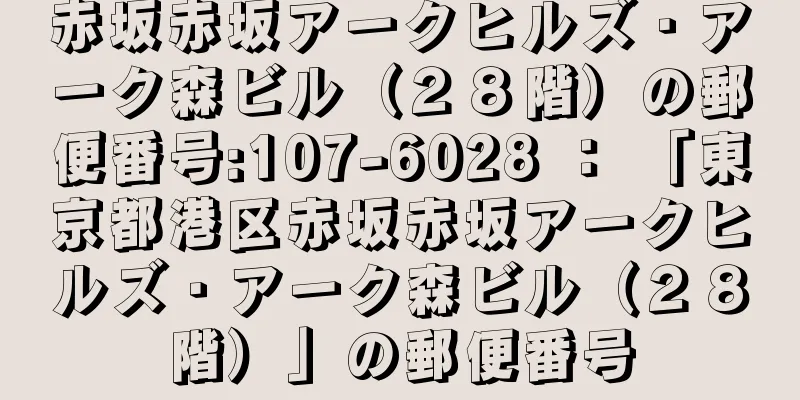 赤坂赤坂アークヒルズ・アーク森ビル（２８階）の郵便番号:107-6028 ： 「東京都港区赤坂赤坂アークヒルズ・アーク森ビル（２８階）」の郵便番号