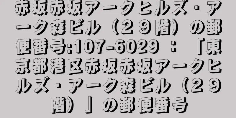 赤坂赤坂アークヒルズ・アーク森ビル（２９階）の郵便番号:107-6029 ： 「東京都港区赤坂赤坂アークヒルズ・アーク森ビル（２９階）」の郵便番号