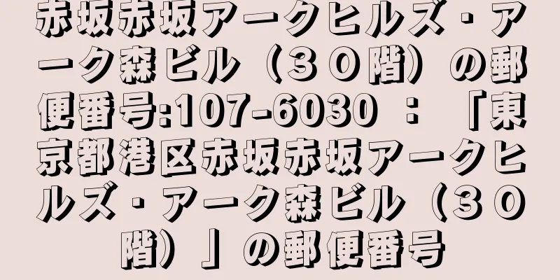 赤坂赤坂アークヒルズ・アーク森ビル（３０階）の郵便番号:107-6030 ： 「東京都港区赤坂赤坂アークヒルズ・アーク森ビル（３０階）」の郵便番号