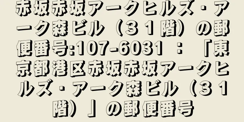 赤坂赤坂アークヒルズ・アーク森ビル（３１階）の郵便番号:107-6031 ： 「東京都港区赤坂赤坂アークヒルズ・アーク森ビル（３１階）」の郵便番号