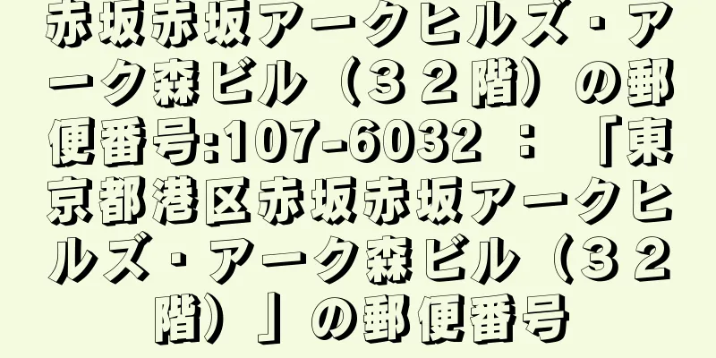 赤坂赤坂アークヒルズ・アーク森ビル（３２階）の郵便番号:107-6032 ： 「東京都港区赤坂赤坂アークヒルズ・アーク森ビル（３２階）」の郵便番号