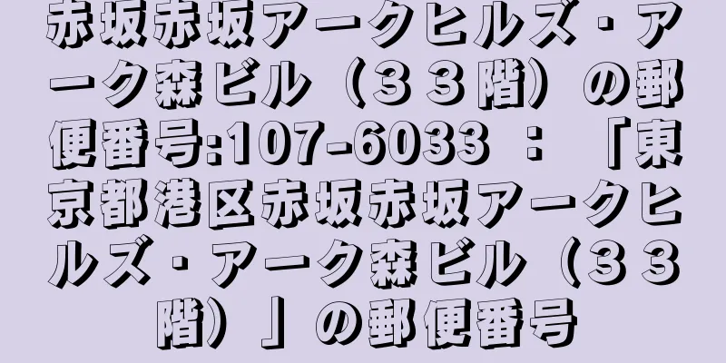 赤坂赤坂アークヒルズ・アーク森ビル（３３階）の郵便番号:107-6033 ： 「東京都港区赤坂赤坂アークヒルズ・アーク森ビル（３３階）」の郵便番号