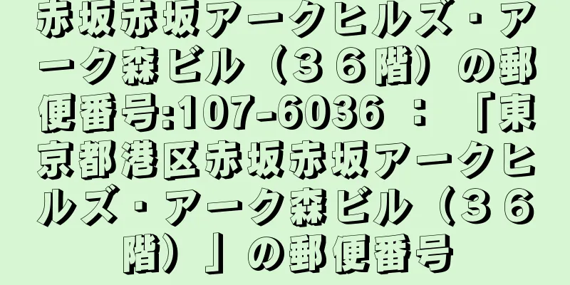 赤坂赤坂アークヒルズ・アーク森ビル（３６階）の郵便番号:107-6036 ： 「東京都港区赤坂赤坂アークヒルズ・アーク森ビル（３６階）」の郵便番号