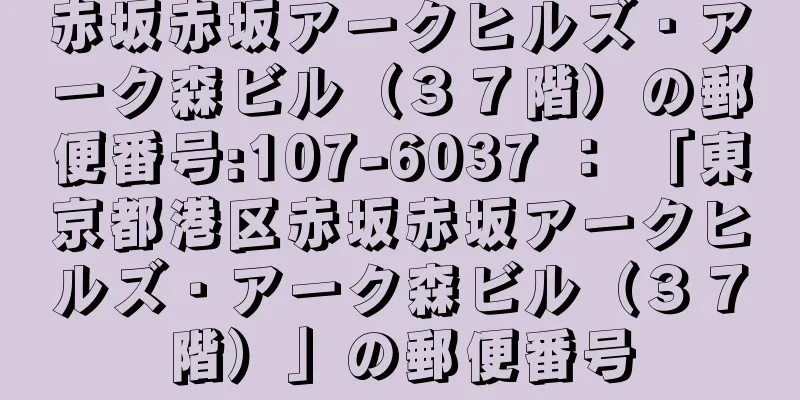 赤坂赤坂アークヒルズ・アーク森ビル（３７階）の郵便番号:107-6037 ： 「東京都港区赤坂赤坂アークヒルズ・アーク森ビル（３７階）」の郵便番号