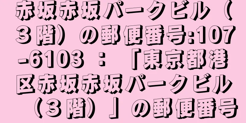 赤坂赤坂パークビル（３階）の郵便番号:107-6103 ： 「東京都港区赤坂赤坂パークビル（３階）」の郵便番号