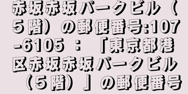 赤坂赤坂パークビル（５階）の郵便番号:107-6105 ： 「東京都港区赤坂赤坂パークビル（５階）」の郵便番号