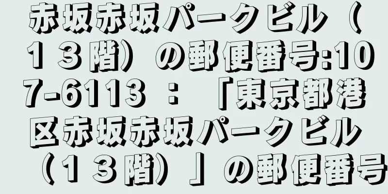 赤坂赤坂パークビル（１３階）の郵便番号:107-6113 ： 「東京都港区赤坂赤坂パークビル（１３階）」の郵便番号