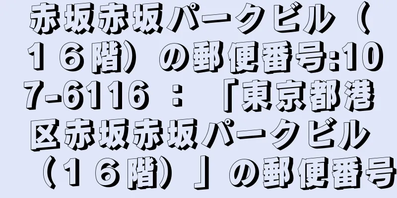 赤坂赤坂パークビル（１６階）の郵便番号:107-6116 ： 「東京都港区赤坂赤坂パークビル（１６階）」の郵便番号