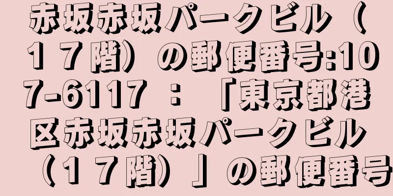 赤坂赤坂パークビル（１７階）の郵便番号:107-6117 ： 「東京都港区赤坂赤坂パークビル（１７階）」の郵便番号