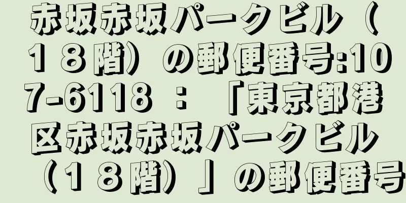 赤坂赤坂パークビル（１８階）の郵便番号:107-6118 ： 「東京都港区赤坂赤坂パークビル（１８階）」の郵便番号