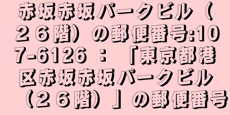 赤坂赤坂パークビル（２６階）の郵便番号:107-6126 ： 「東京都港区赤坂赤坂パークビル（２６階）」の郵便番号