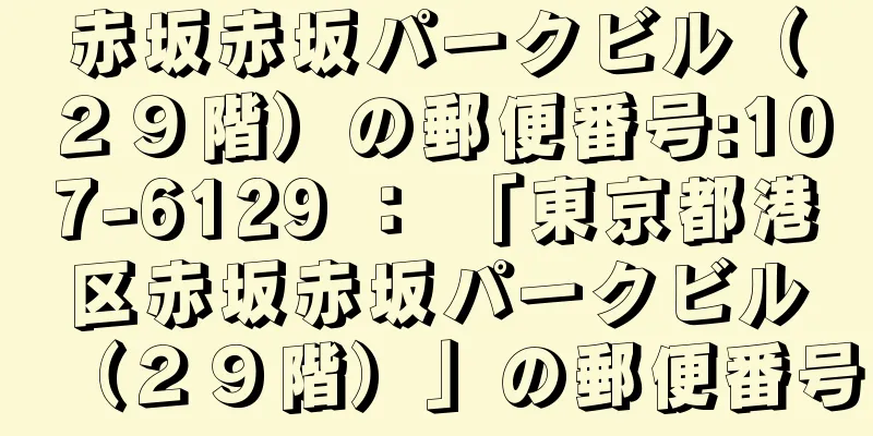 赤坂赤坂パークビル（２９階）の郵便番号:107-6129 ： 「東京都港区赤坂赤坂パークビル（２９階）」の郵便番号