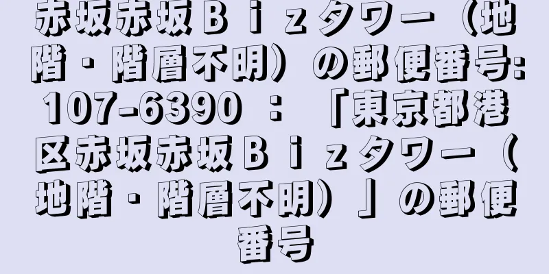 赤坂赤坂Ｂｉｚタワー（地階・階層不明）の郵便番号:107-6390 ： 「東京都港区赤坂赤坂Ｂｉｚタワー（地階・階層不明）」の郵便番号