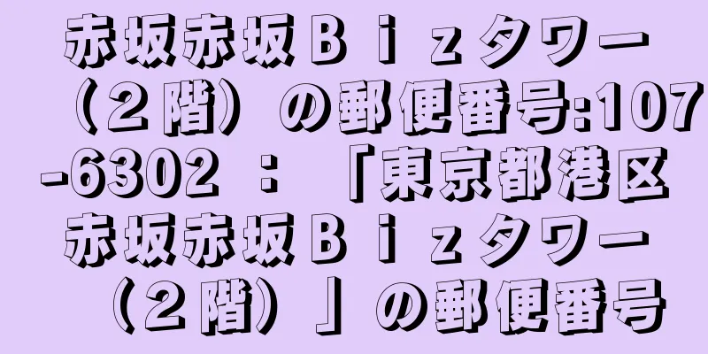 赤坂赤坂Ｂｉｚタワー（２階）の郵便番号:107-6302 ： 「東京都港区赤坂赤坂Ｂｉｚタワー（２階）」の郵便番号