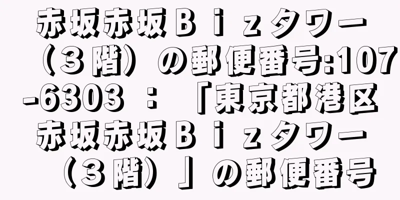 赤坂赤坂Ｂｉｚタワー（３階）の郵便番号:107-6303 ： 「東京都港区赤坂赤坂Ｂｉｚタワー（３階）」の郵便番号