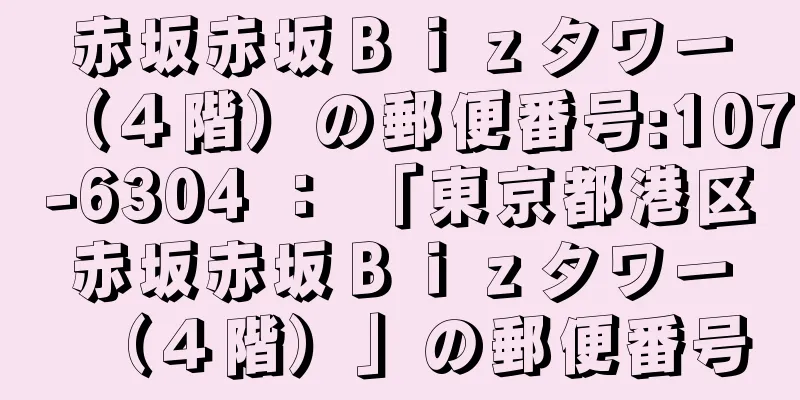 赤坂赤坂Ｂｉｚタワー（４階）の郵便番号:107-6304 ： 「東京都港区赤坂赤坂Ｂｉｚタワー（４階）」の郵便番号