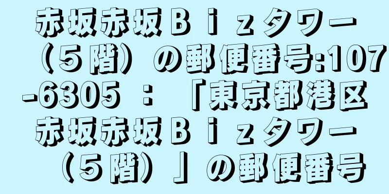 赤坂赤坂Ｂｉｚタワー（５階）の郵便番号:107-6305 ： 「東京都港区赤坂赤坂Ｂｉｚタワー（５階）」の郵便番号