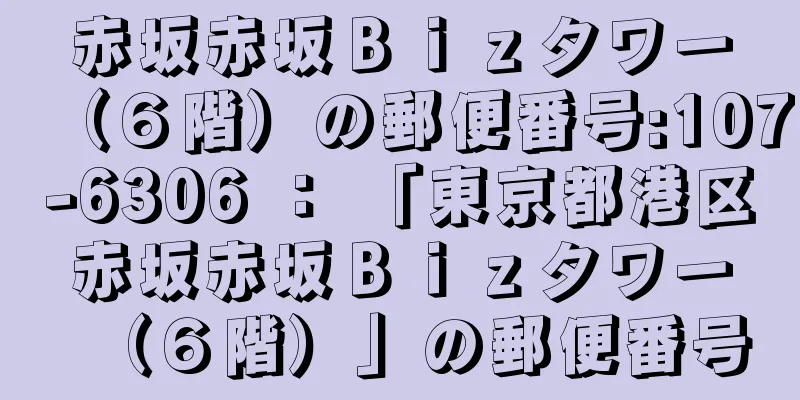 赤坂赤坂Ｂｉｚタワー（６階）の郵便番号:107-6306 ： 「東京都港区赤坂赤坂Ｂｉｚタワー（６階）」の郵便番号