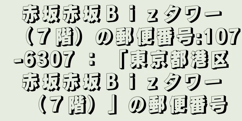 赤坂赤坂Ｂｉｚタワー（７階）の郵便番号:107-6307 ： 「東京都港区赤坂赤坂Ｂｉｚタワー（７階）」の郵便番号