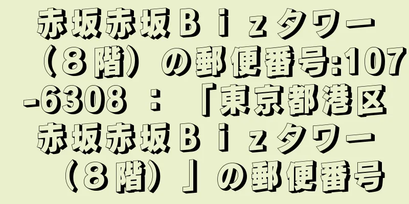 赤坂赤坂Ｂｉｚタワー（８階）の郵便番号:107-6308 ： 「東京都港区赤坂赤坂Ｂｉｚタワー（８階）」の郵便番号