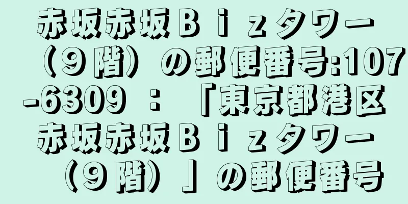 赤坂赤坂Ｂｉｚタワー（９階）の郵便番号:107-6309 ： 「東京都港区赤坂赤坂Ｂｉｚタワー（９階）」の郵便番号