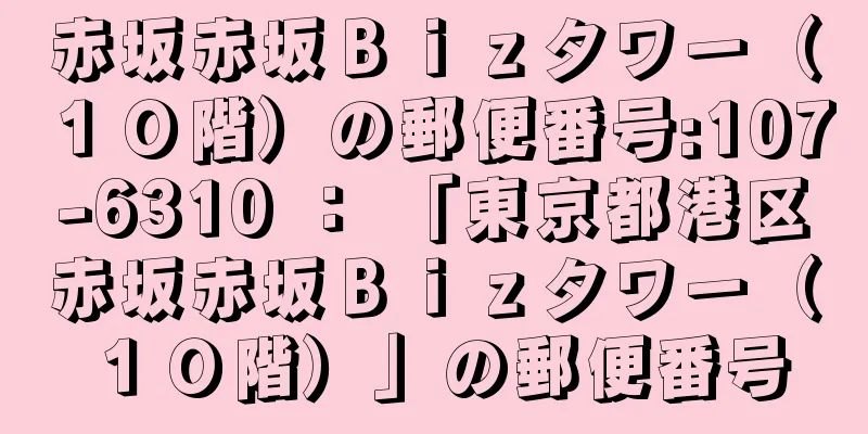 赤坂赤坂Ｂｉｚタワー（１０階）の郵便番号:107-6310 ： 「東京都港区赤坂赤坂Ｂｉｚタワー（１０階）」の郵便番号