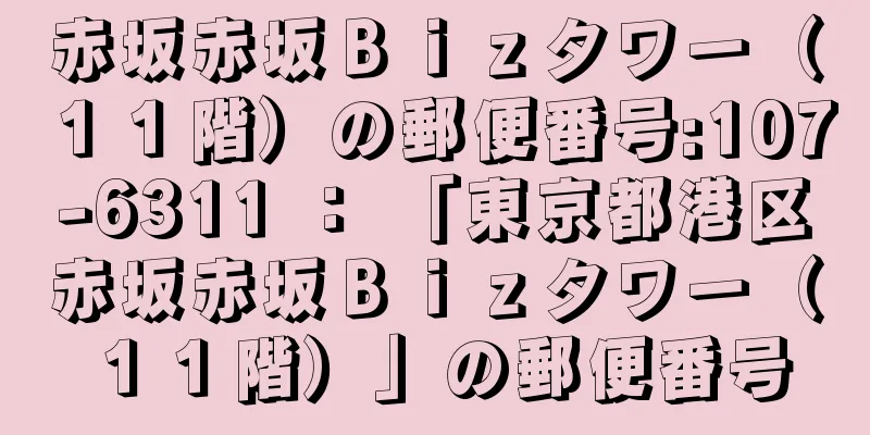 赤坂赤坂Ｂｉｚタワー（１１階）の郵便番号:107-6311 ： 「東京都港区赤坂赤坂Ｂｉｚタワー（１１階）」の郵便番号